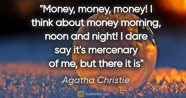 Agatha Christie quote: "Money, money, money! I think about money morning, noon and..."