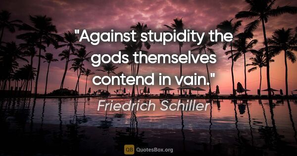 Friedrich Schiller quote: "Against stupidity the gods themselves contend in vain."