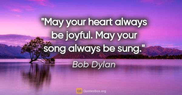 Bob Dylan quote: "May your heart always be joyful. May your song always be sung."