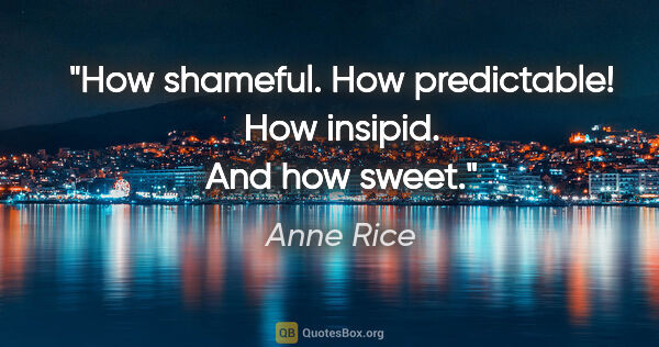 Anne Rice quote: "How shameful. How predictable! How insipid. And how sweet."