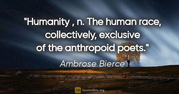 Ambrose Bierce quote: "Humanity , n. The human race, collectively, exclusive of the..."