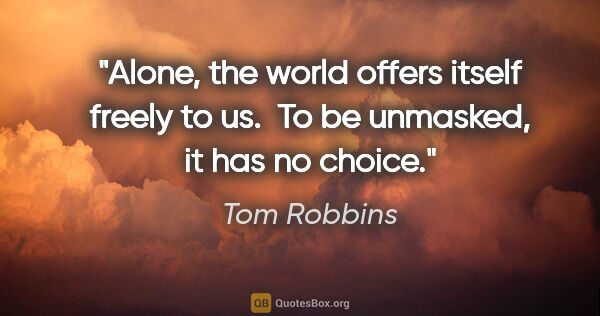 Tom Robbins quote: "Alone, the world offers itself freely to us.  To be unmasked,..."