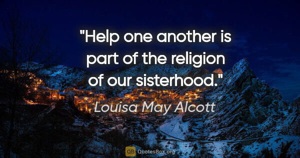 Louisa May Alcott quote: "Help one another is part of the religion of our sisterhood."