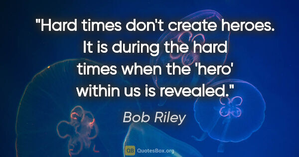 Bob Riley quote: "Hard times don't create heroes. It is during the hard times..."