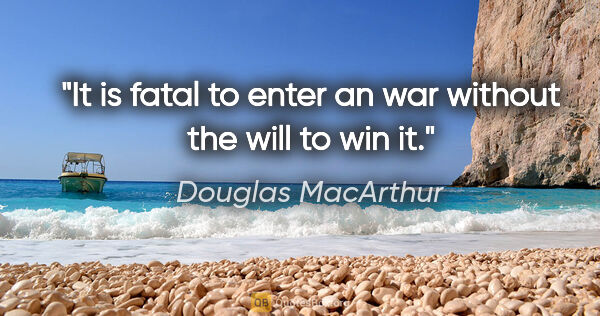 Douglas MacArthur quote: "It is fatal to enter an war without the will to win it."