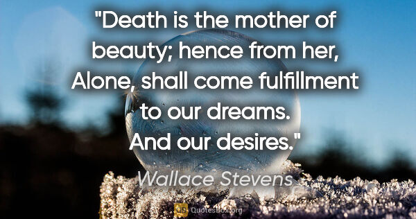 Wallace Stevens quote: "Death is the mother of beauty; hence from her, Alone, shall..."