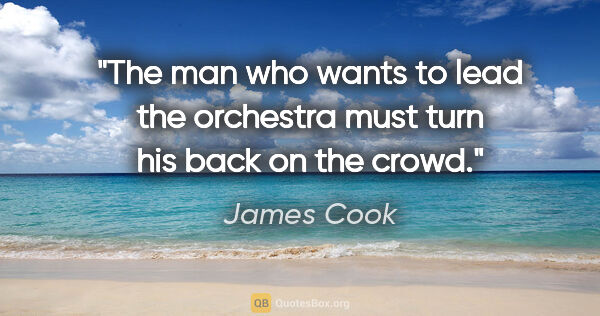 James Cook quote: "The man who wants to lead the orchestra must turn his back on..."