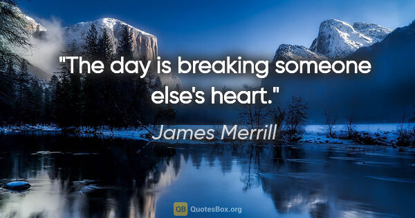 James Merrill quote: "The day is breaking someone else's heart."