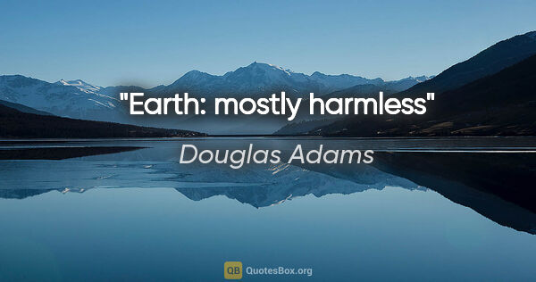 Douglas Adams quote: "Earth: mostly harmless"