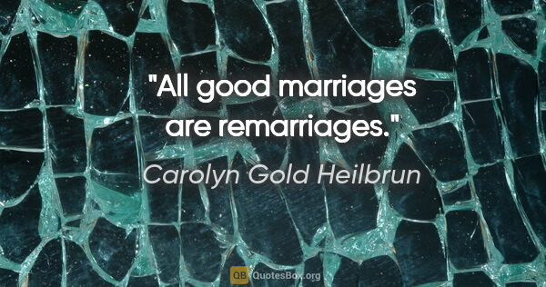 Carolyn Gold Heilbrun quote: "All good marriages are remarriages."