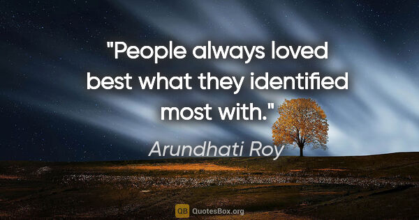 Arundhati Roy quote: "People always loved best what they identified most with."