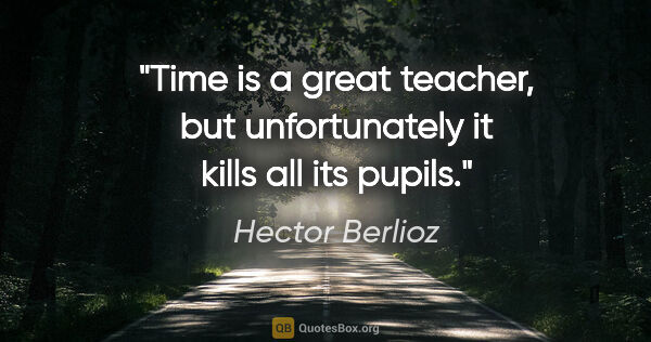 Hector Berlioz quote: "Time is a great teacher, but unfortunately it kills all its..."