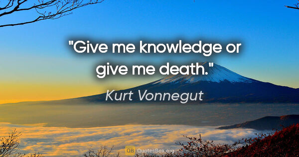 Kurt Vonnegut quote: "Give me knowledge or give me death."