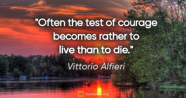 Vittorio Alfieri quote: "Often the test of courage becomes rather to live than to die."
