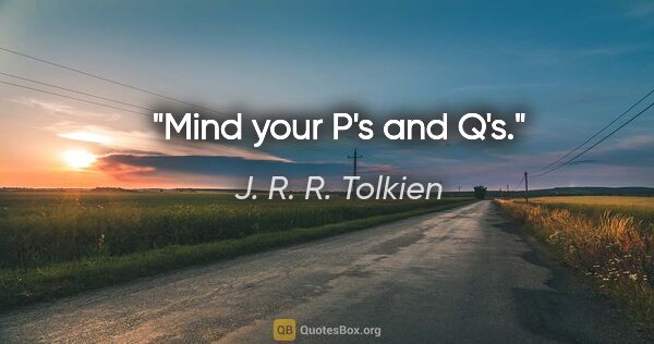 J. R. R. Tolkien quote: "Mind your P's and Q's."