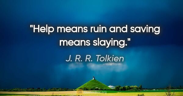 J. R. R. Tolkien quote: "Help means ruin and saving means slaying."