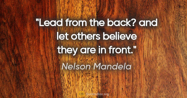 Nelson Mandela quote: "Lead from the back? and let others believe they are in front."