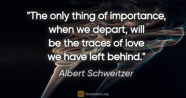 Albert Schweitzer quote: "The only thing of importance, when we depart, will be the..."