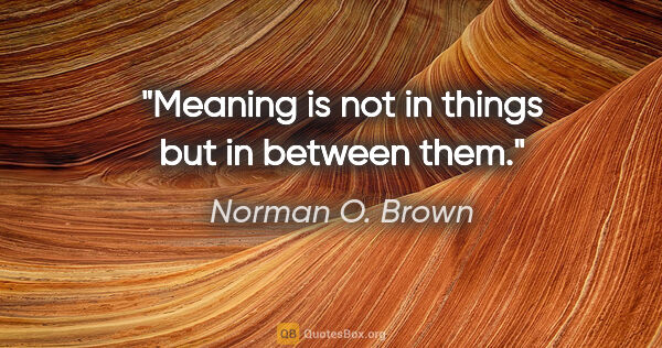 Norman O. Brown quote: "Meaning is not in things but in between them."