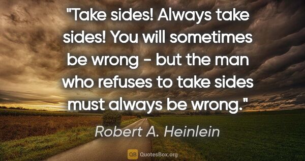 Robert A. Heinlein quote: "Take sides! Always take sides! You will sometimes be wrong -..."