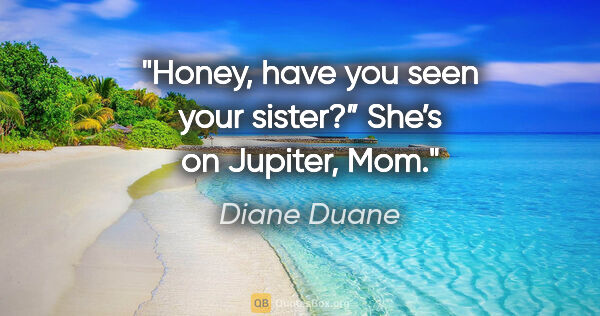 Diane Duane quote: "Honey, have you seen your sister?”
She’s on Jupiter, Mom."