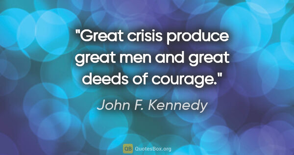 John F. Kennedy quote: "Great crisis produce great men and great deeds of courage."