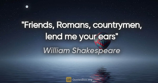 William Shakespeare quote: "Friends, Romans, countrymen, lend me your ears"