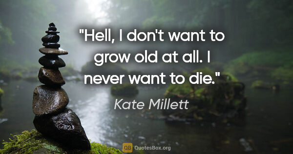 Kate Millett quote: "Hell, I don't want to grow old at all. I never want to die."