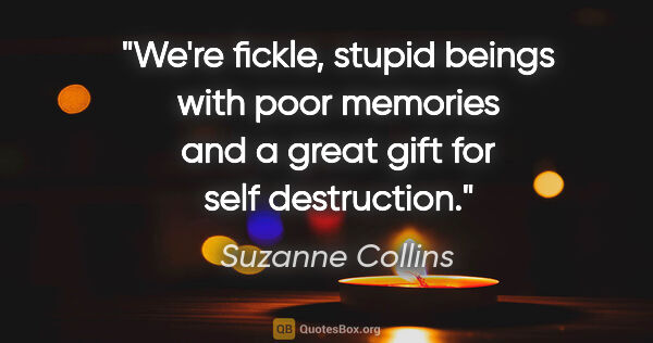 Suzanne Collins quote: "We're fickle, stupid beings with poor memories and a great..."