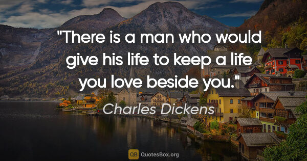 Charles Dickens quote: "There is a man who would give his life to keep a life you love..."