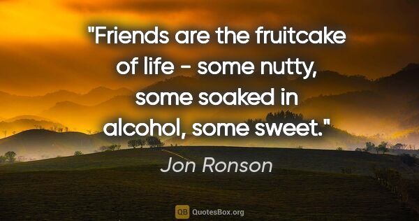 Jon Ronson quote: "Friends are the fruitcake of life - some nutty, some soaked in..."