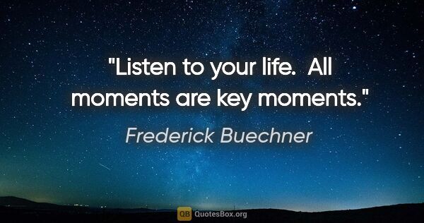 Frederick Buechner quote: "Listen to your life.  All moments are key moments."