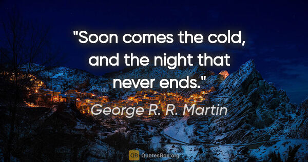 George R. R. Martin quote: "Soon comes the cold, and the night that never ends."