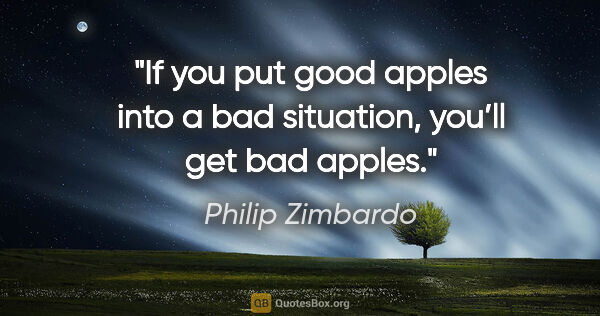 Philip Zimbardo quote: "If you put good apples into a bad situation, you’ll get bad..."