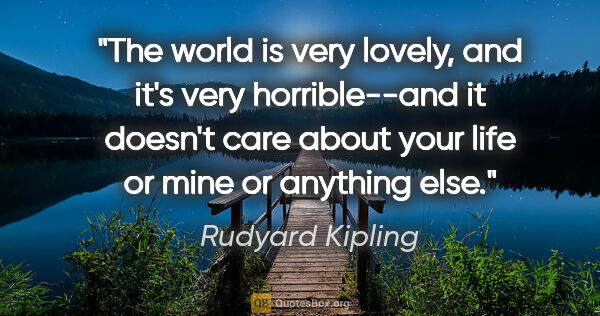 Rudyard Kipling quote: "The world is very lovely, and it's very horrible--and it..."