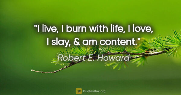 Robert E. Howard quote: "I live, I burn with life, I love, I slay, & am content."