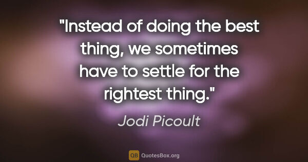 Jodi Picoult quote: "Instead of doing the best thing, we sometimes have to settle..."