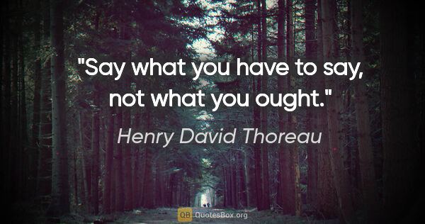 Henry David Thoreau quote: "Say what you have to say, not what you ought."