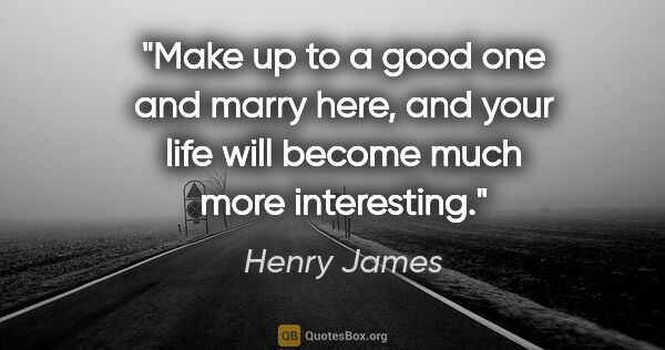 Henry James quote: "Make up to a good one and marry here, and your life will..."
