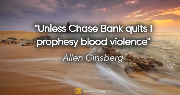 Allen Ginsberg quote: "Unless Chase Bank quits I prophesy blood violence"