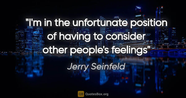 Jerry Seinfeld quote: "I'm in the unfortunate position of having to consider other..."