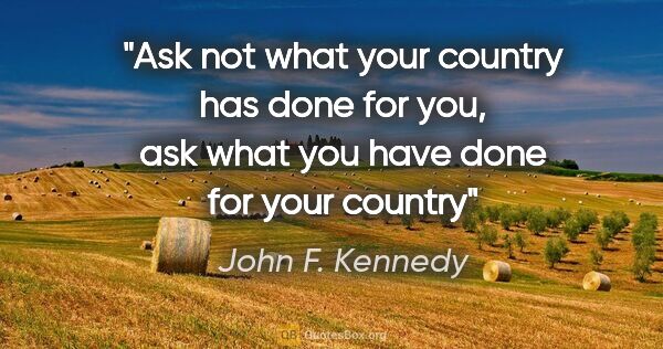 John F. Kennedy quote: "Ask not what your country has done for you, ask what you have..."