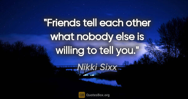 Nikki Sixx quote: "Friends tell each other what nobody else is willing to tell you."
