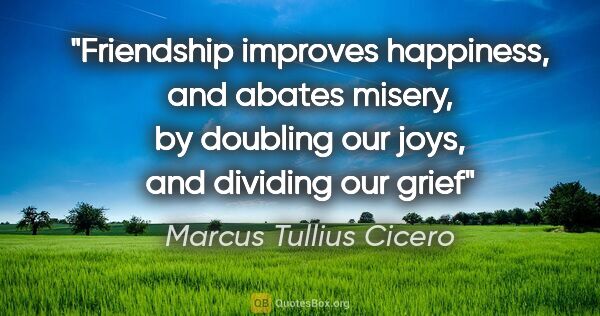 Marcus Tullius Cicero quote: "Friendship improves happiness, and abates misery, by doubling..."