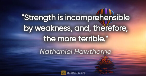 Nathaniel Hawthorne quote: "Strength is incomprehensible by weakness, and, therefore, the..."