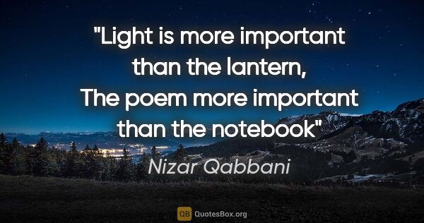 Nizar Qabbani quote: "Light is more important than the lantern, The poem more..."