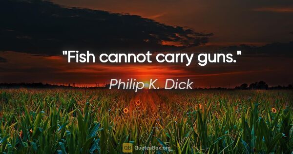 Philip K. Dick quote: "Fish cannot carry guns."