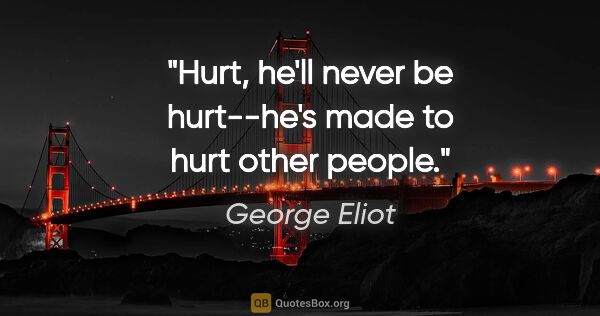 George Eliot quote: "Hurt, he'll never be hurt--he's made to hurt other people."