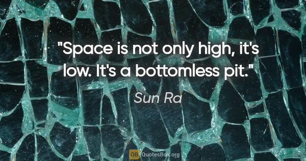 Sun Ra quote: "Space is not only high, it's low. It's a bottomless pit."