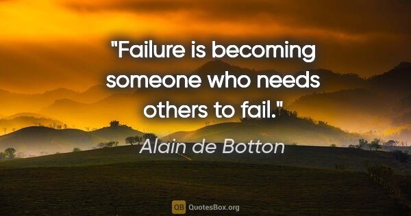 Alain de Botton quote: "Failure is becoming someone who needs others to fail."